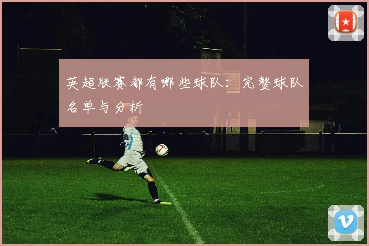 英超联赛都有哪些球队:完整球队名单与分析