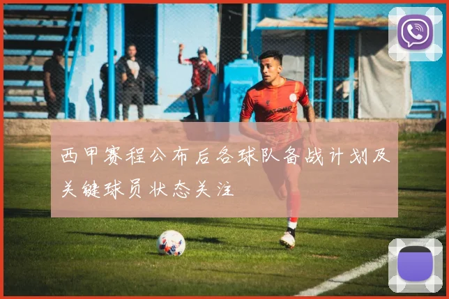 西甲赛程公布后各球队备战计划及关键球员状态关注