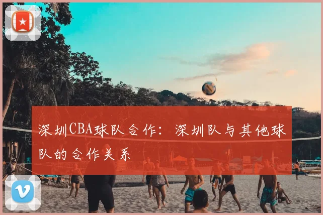 深圳CBA球队合作：深圳队与其他球队的合作关系