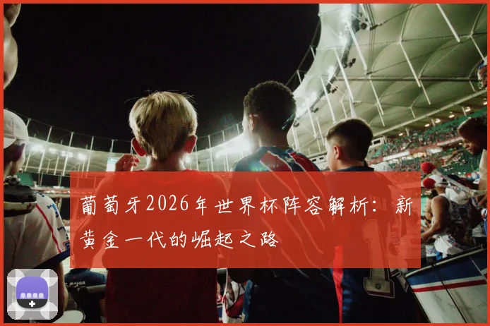 葡萄牙2026年世界杯阵容解析：新黄金一代的崛起之路