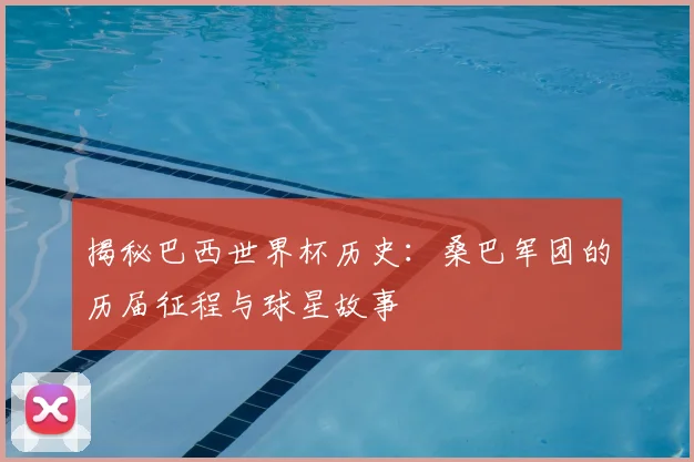 揭秘巴西世界杯历史：桑巴军团的历届征程与球星故事