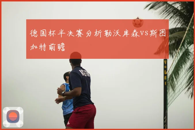 德国杯半决赛分析勒沃库森vs斯图加特前瞻