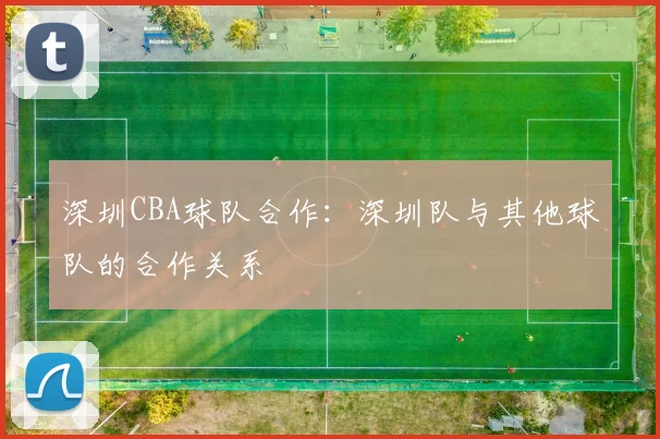 深圳CBA球队合作：深圳队与其他球队的合作关系