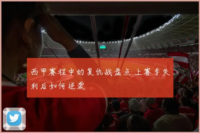 西甲赛程中的复仇战盘点 上赛季失利后如何逆袭