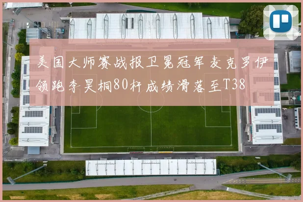 美国大师赛战报卫冕冠军麦克罗伊领跑李昊桐80杆成绩滑落至T38