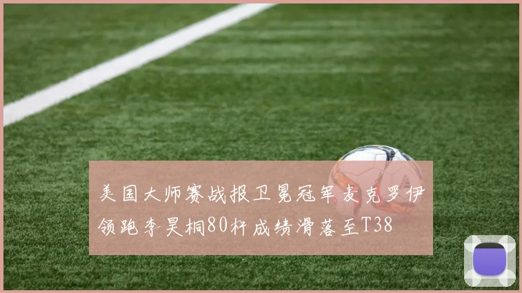 美国大师赛战报卫冕冠军麦克罗伊领跑李昊桐80杆成绩滑落至T38