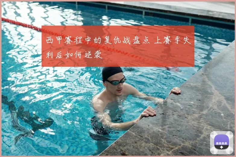 西甲赛程中的复仇战盘点 上赛季失利后如何逆袭